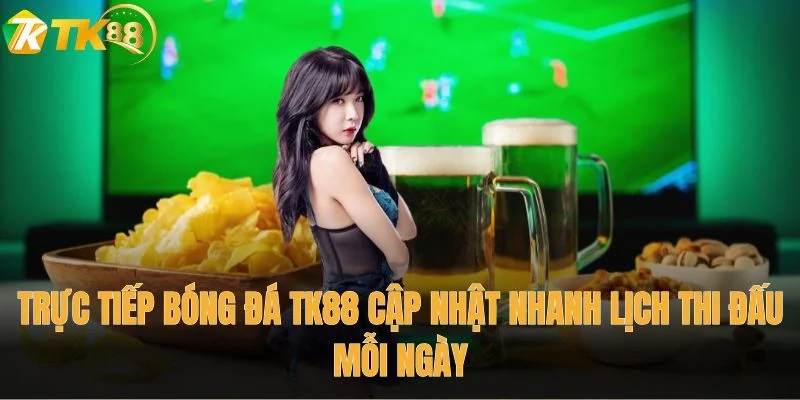 Trực tiếp bóng đá TK88 cập nhật nhanh lịch thi đấu mỗi ngày